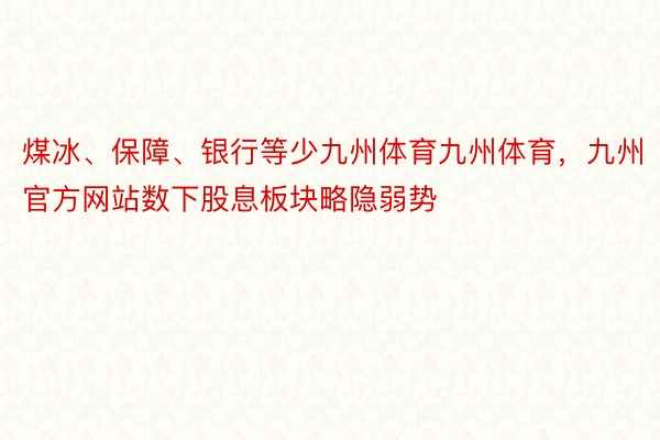 煤冰、保障、银行等少九州体育九州体育，九州官方网站数下股息板块略隐弱势