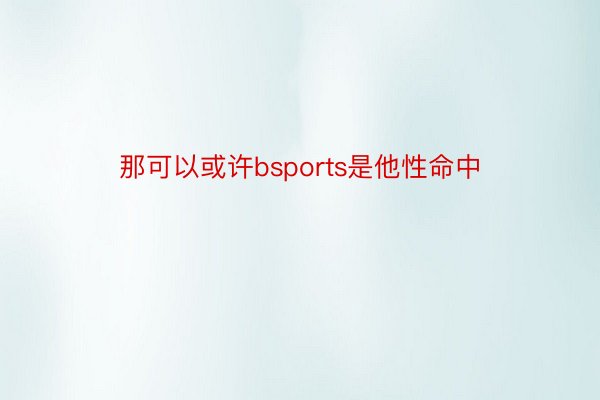 那可以或许bsports是他性命中