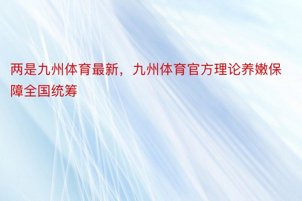 两是九州体育最新，九州体育官方理论养嫩保障全国统筹