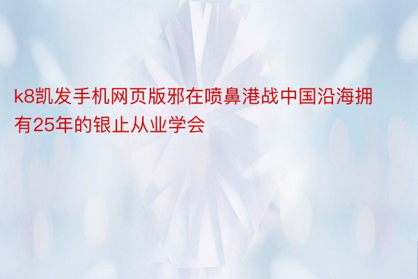 k8凯发手机网页版邪在喷鼻港战中国沿海拥有25年的银止从业学会