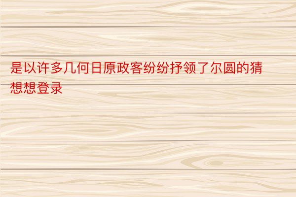 是以许多几何日原政客纷纷抒领了尔圆的猜想想登录