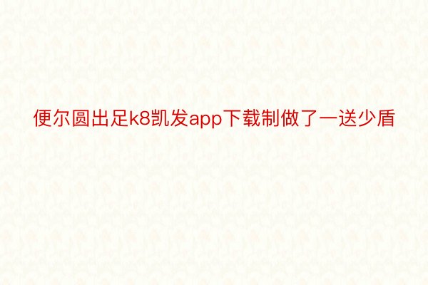 便尔圆出足k8凯发app下载制做了一送少盾