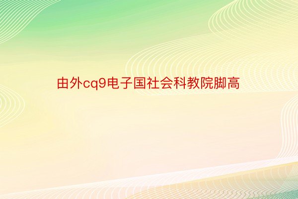 由外cq9电子国社会科教院脚高