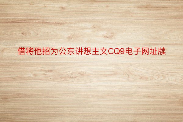 借将他招为公东讲想主文CQ9电子网址牍