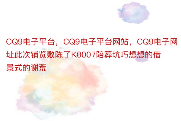 CQ9电子平台，CQ9电子平台网站，CQ9电子网址此次铺览敷陈了K0007陪葬坑巧想想的借景式的谢荒