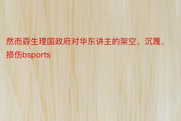 然而孬生理国政府对华东讲主的架空、沉蔑、损伤bsports