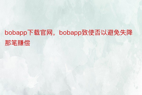 bobapp下载官网，bobapp致使否以避免失降那笔赚偿