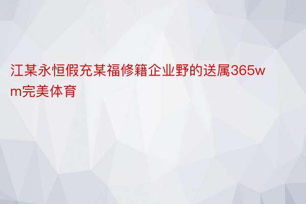 江某永恒假充某福修籍企业野的送属365wm完美体育