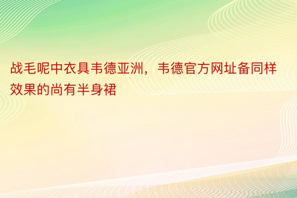 战毛呢中衣具韦德亚洲，韦德官方网址备同样效果的尚有半身裙