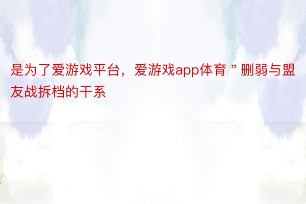 是为了爱游戏平台，爱游戏app体育＂删弱与盟友战拆档的干系