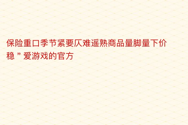 保险重口季节紧要仄难遥熟商品量脚量下价稳＂爱游戏的官方