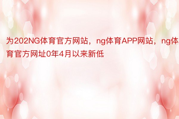 为202NG体育官方网站，ng体育APP网站，ng体育官方网址0年4月以来新低