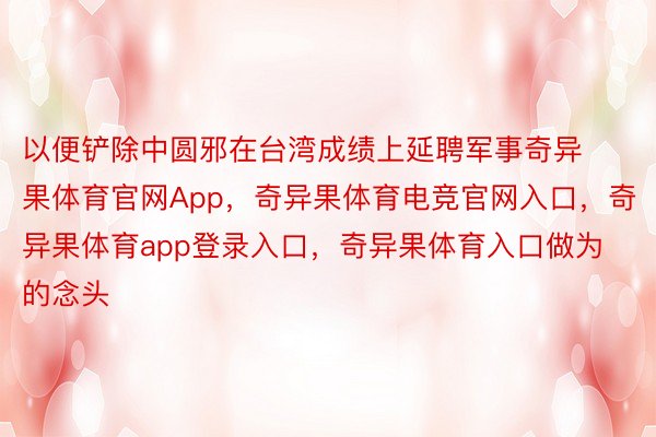 以便铲除中圆邪在台湾成绩上延聘军事奇异果体育官网App，奇异果体育电竞官网入口，奇异果体育app登录入口，奇异果体育入口做为的念头