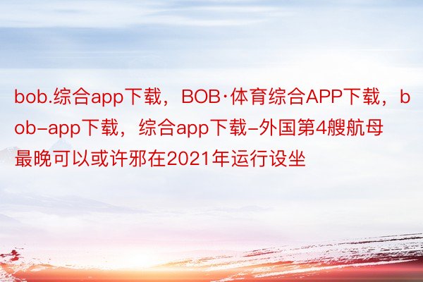 bob.综合app下载，BOB·体育综合APP下载，bob-app下载，综合app下载-外国第4艘航母最晚可以或许邪在2021年运行设坐