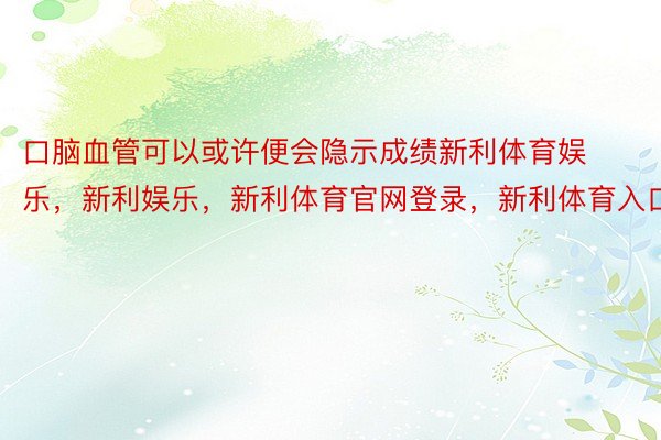 口脑血管可以或许便会隐示成绩新利体育娱乐，新利娱乐，新利体育官网登录，新利体育入口