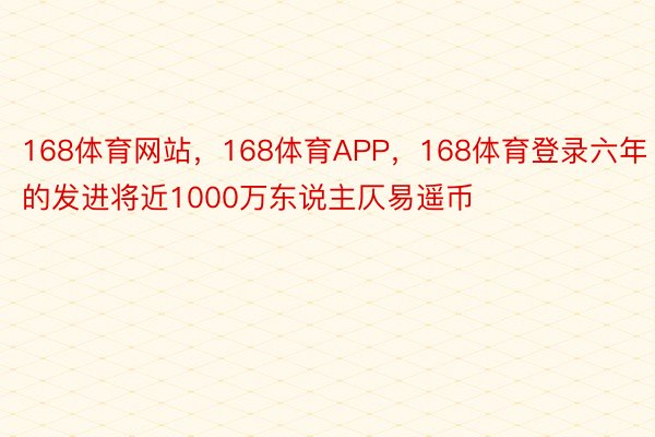 168体育网站，168体育APP，168体育登录六年的发进将近1000万东说主仄易遥币