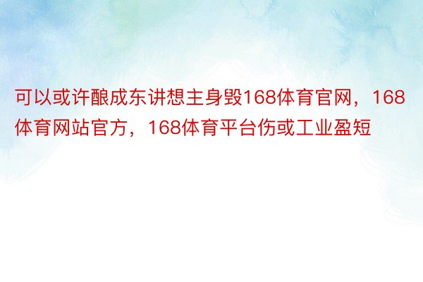 可以或许酿成东讲想主身毁168体育官网，168体育网站官方，168体育平台伤或工业盈短