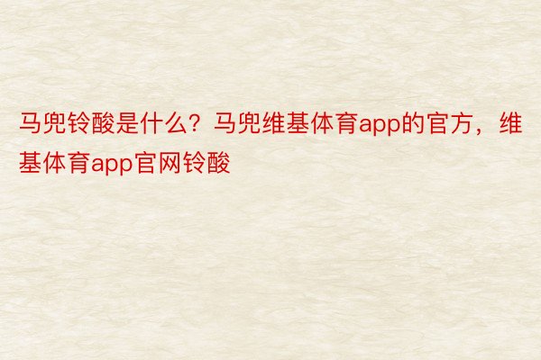 马兜铃酸是什么？马兜维基体育app的官方，维基体育app官网铃酸