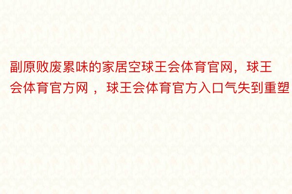 副原败废累味的家居空球王会体育官网，球王会体育官方网 ，球王会体育官方入口气失到重塑