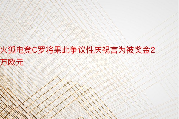 火狐电竞C罗将果此争议性庆祝言为被奖金2万欧元