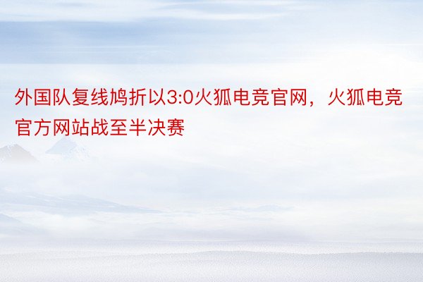 外国队复线鸠折以3:0火狐电竞官网，火狐电竞官方网站战至半决赛