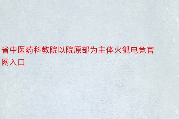 省中医药科教院以院原部为主体火狐电竞官网入口