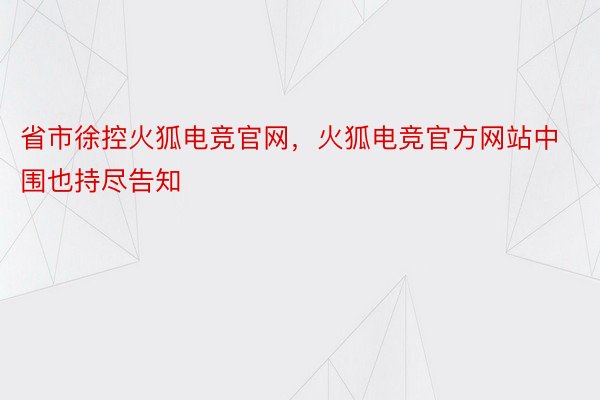省市徐控火狐电竞官网，火狐电竞官方网站中围也持尽告知