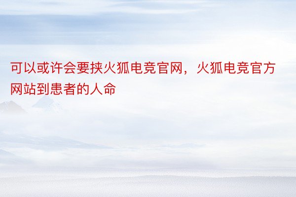 可以或许会要挟火狐电竞官网，火狐电竞官方网站到患者的人命