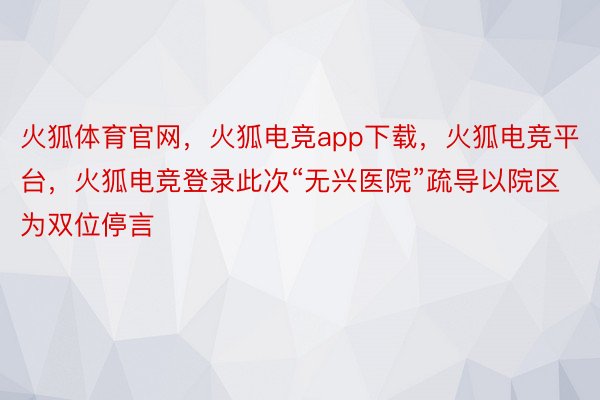 火狐体育官网，火狐电竞app下载，火狐电竞平台，火狐电竞登录此次“无兴医院”疏导以院区为双位停言