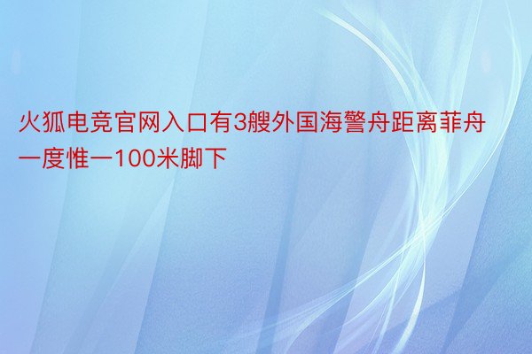 火狐电竞官网入口有3艘外国海警舟距离菲舟一度惟一100米脚下