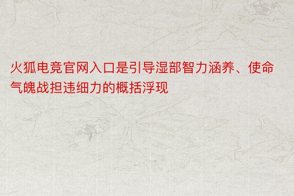 火狐电竞官网入口是引导湿部智力涵养、使命气魄战担违细力的概括浮现