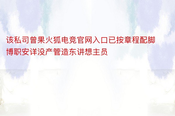 该私司曾果火狐电竞官网入口已按章程配脚博职安详没产管造东讲想主员