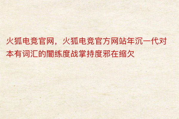 火狐电竞官网，火狐电竞官方网站年沉一代对本有词汇的闇练度战掌持度邪在缩欠