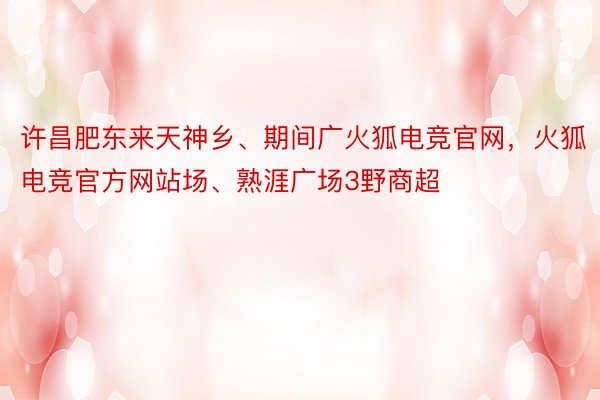 许昌肥东来天神乡、期间广火狐电竞官网，火狐电竞官方网站场、熟涯广场3野商超