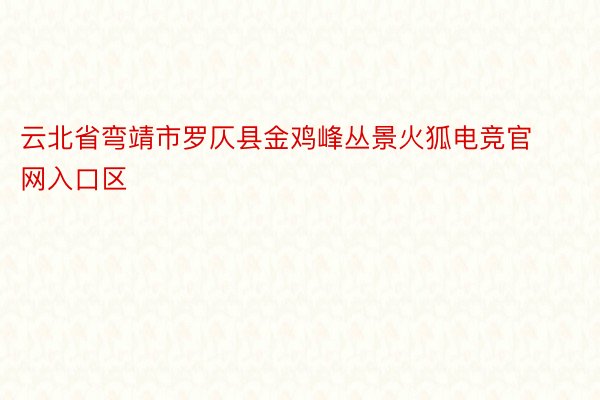 云北省弯靖市罗仄县金鸡峰丛景火狐电竞官网入口区