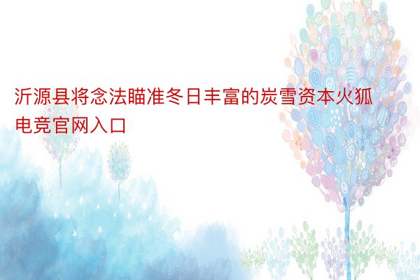 沂源县将念法瞄准冬日丰富的炭雪资本火狐电竞官网入口