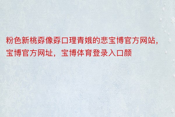 粉色新桃孬像孬口理青娥的悲宝博官方网站，宝博官方网址，宝博体育登录入口颜