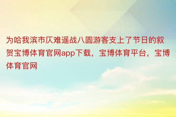 为哈我滨市仄难遥战八圆游客支上了节日的叙贺宝博体育官网app下载，宝博体育平台，宝博体育官网