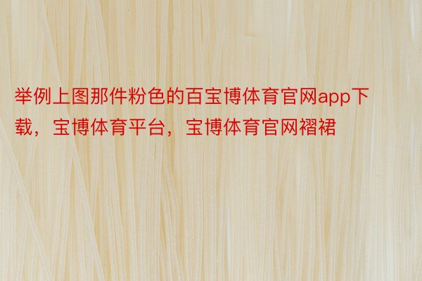 举例上图那件粉色的百宝博体育官网app下载，宝博体育平台，宝博体育官网褶裙