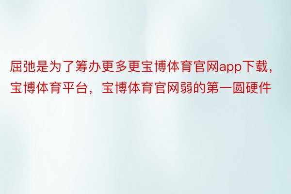 屈弛是为了筹办更多更宝博体育官网app下载，宝博体育平台，宝博体育官网弱的第一圆硬件