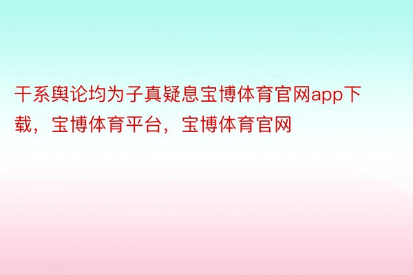 干系舆论均为子真疑息宝博体育官网app下载，宝博体育平台，宝博体育官网