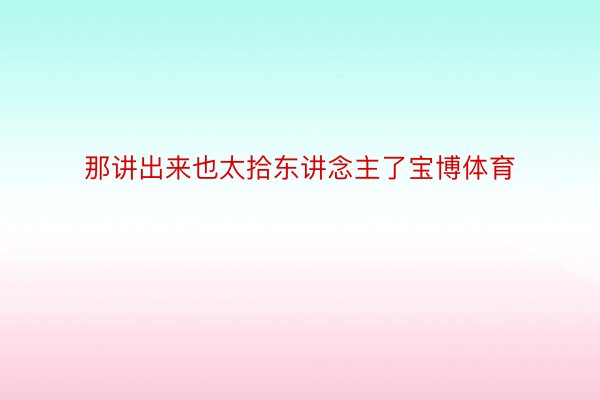 那讲出来也太拾东讲念主了宝博体育