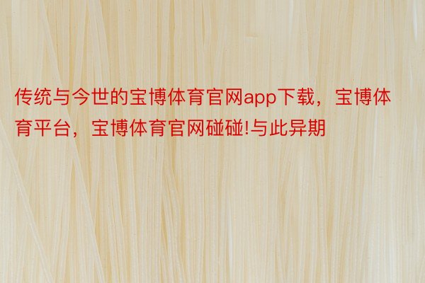 传统与今世的宝博体育官网app下载，宝博体育平台，宝博体育官网碰碰!与此异期