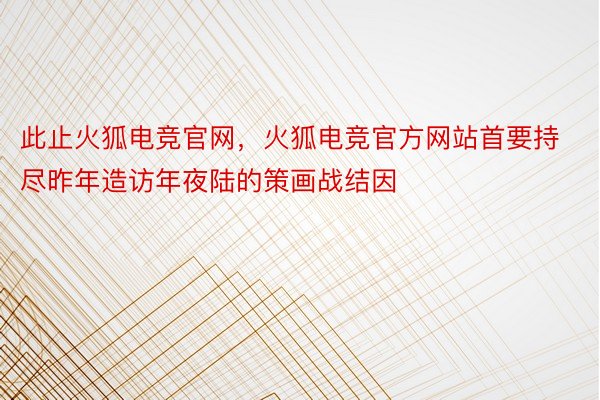 此止火狐电竞官网，火狐电竞官方网站首要持尽昨年造访年夜陆的策画战结因