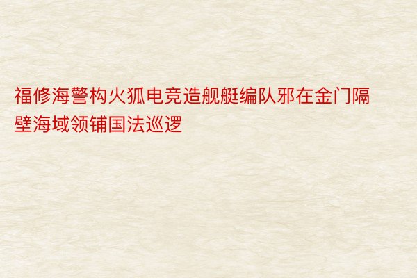 福修海警构火狐电竞造舰艇编队邪在金门隔壁海域领铺国法巡逻