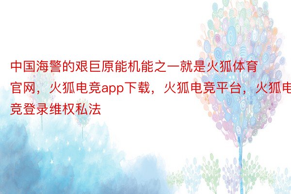 中国海警的艰巨原能机能之一就是火狐体育官网，火狐电竞app下载，火狐电竞平台，火狐电竞登录维权私法