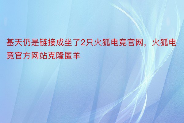 基天仍是链接成坐了2只火狐电竞官网，火狐电竞官方网站克隆匿羊