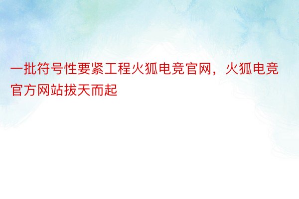 一批符号性要紧工程火狐电竞官网，火狐电竞官方网站拔天而起