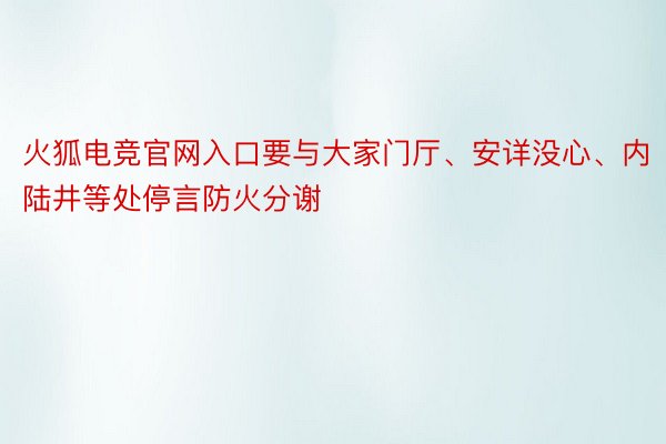 火狐电竞官网入口要与大家门厅、安详没心、内陆井等处停言防火分谢