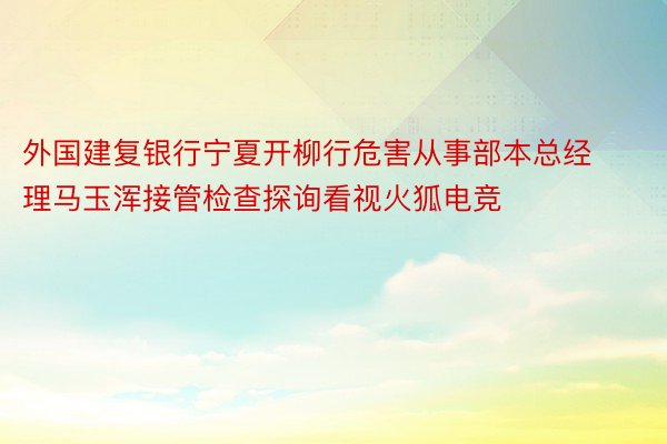 外国建复银行宁夏开柳行危害从事部本总经理马玉浑接管检查探询看视火狐电竞